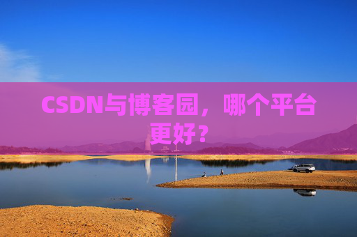 CSDN与博客园，哪个平台更好？