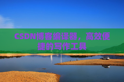 CSDN博客编译器，高效便捷的写作工具
